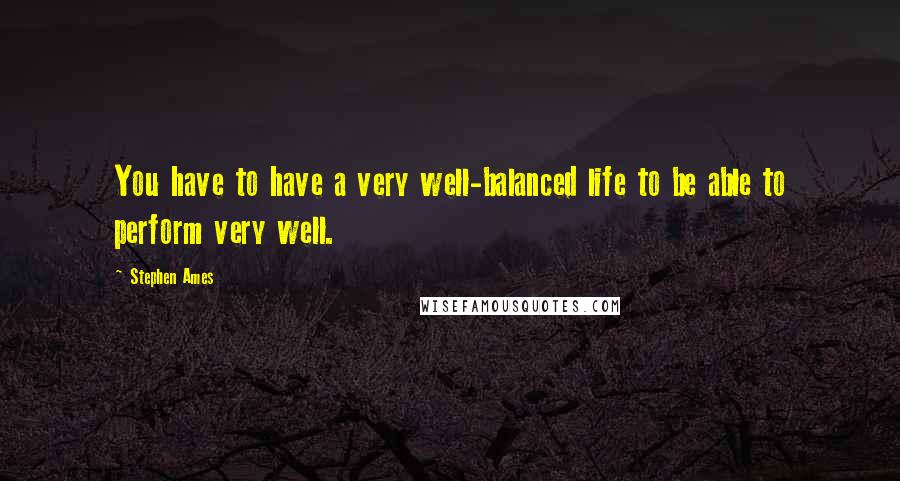 Stephen Ames quotes: You have to have a very well-balanced life to be able to perform very well.