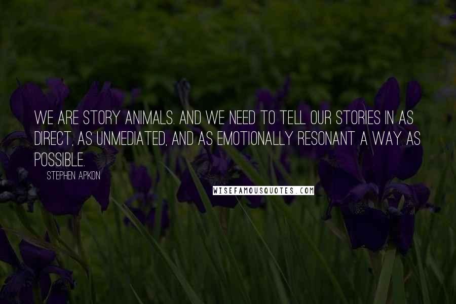 Stephen Apkon quotes: We are story animals. And we need to tell our stories in as direct, as unmediated, and as emotionally resonant a way as possible. Stephen Apkon quotes: We are story animals. And we need to tell our stories in as direct, as unmediated, and as emotionally resonant a way as possible.