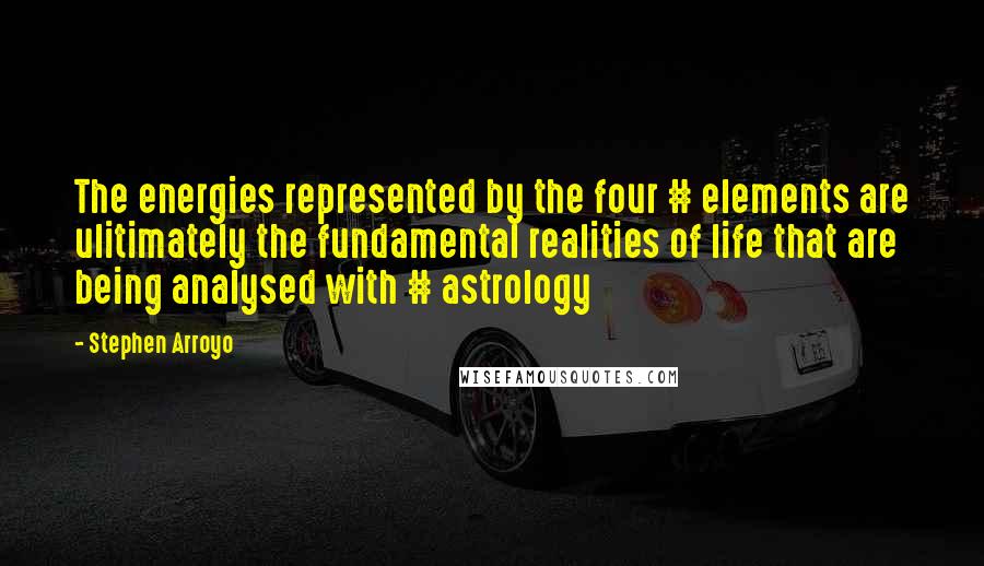 Stephen Arroyo quotes: The energies represented by the four # elements are ulitimately the fundamental realities of life that are being analysed with # astrology