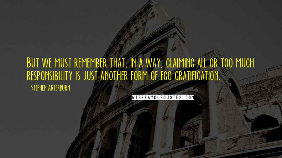 Stephen Arterburn quotes: But we must remember that, in a way, claiming all or too much responsibility is just another form of ego gratification. Stephen Arterburn quotes: But we must remember that, in a way, claiming all or too much responsibility is just another form of ego gratification.