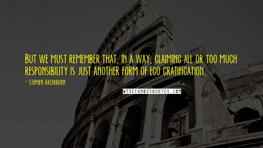 Stephen Arterburn quotes: But we must remember that, in a way, claiming all or too much responsibility is just another form of ego gratification.