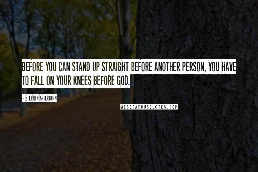 Stephen Arterburn quotes: Before you can stand up straight before another person, you have to fall on your knees before God.