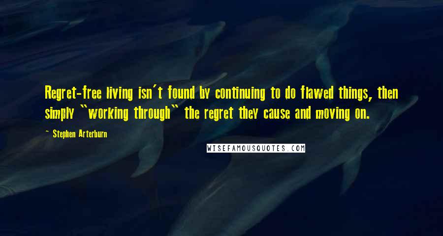 Stephen Arterburn quotes: Regret-free living isn't found by continuing to do flawed things, then simply "working through" the regret they cause and moving on.
