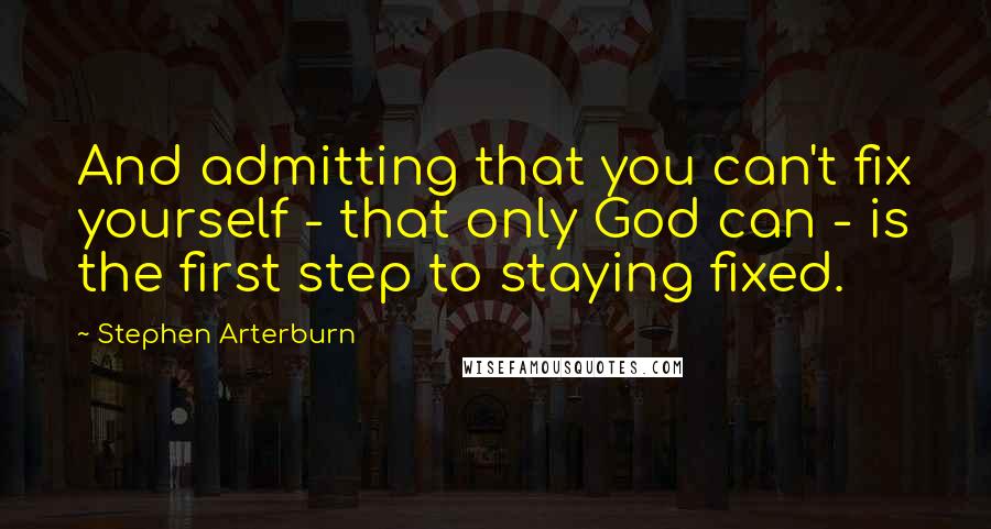 Stephen Arterburn quotes: And admitting that you can't fix yourself - that only God can - is the first step to staying fixed.