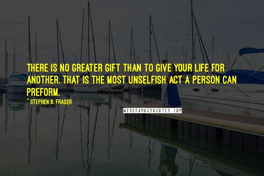 Stephen B. Fraser quotes: There is no greater gift than to give your life for another. That is the most unselfish act a person can preform.