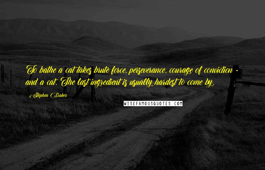 Stephen Baker quotes: To bathe a cat takes brute force, perseverance, courage of conviction - and a cat. The last ingredient is usually hardest to come by.