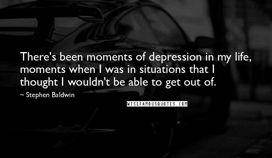 Stephen Baldwin quotes: There's been moments of depression in my life, moments when I was in situations that I thought I wouldn't be able to get out of.