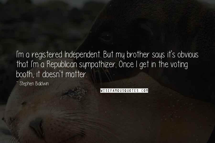 Stephen Baldwin quotes: I'm a registered Independent. But my brother says it's obvious that I'm a Republican sympathizer. Once I get in the voting booth, it doesn't matter.