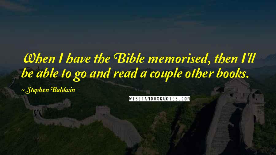 Stephen Baldwin quotes: When I have the Bible memorised, then I'll be able to go and read a couple other books.
