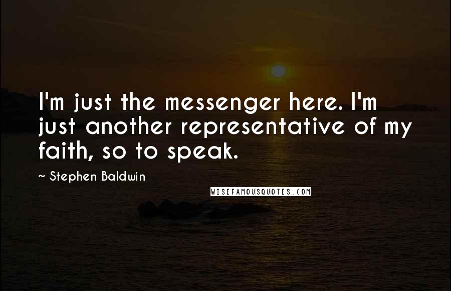Stephen Baldwin quotes: I'm just the messenger here. I'm just another representative of my faith, so to speak.