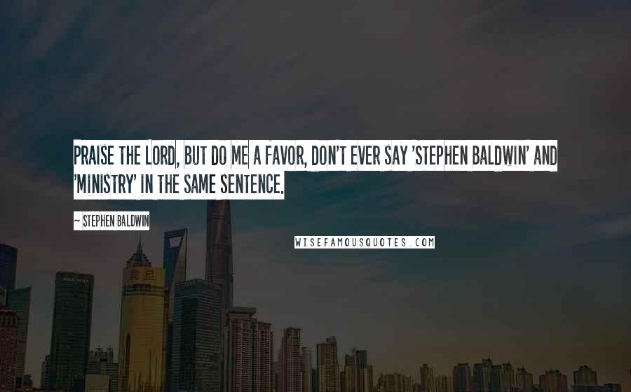 Stephen Baldwin quotes: Praise the Lord, but do me a favor, don't ever say 'Stephen Baldwin' and 'ministry' in the same sentence.