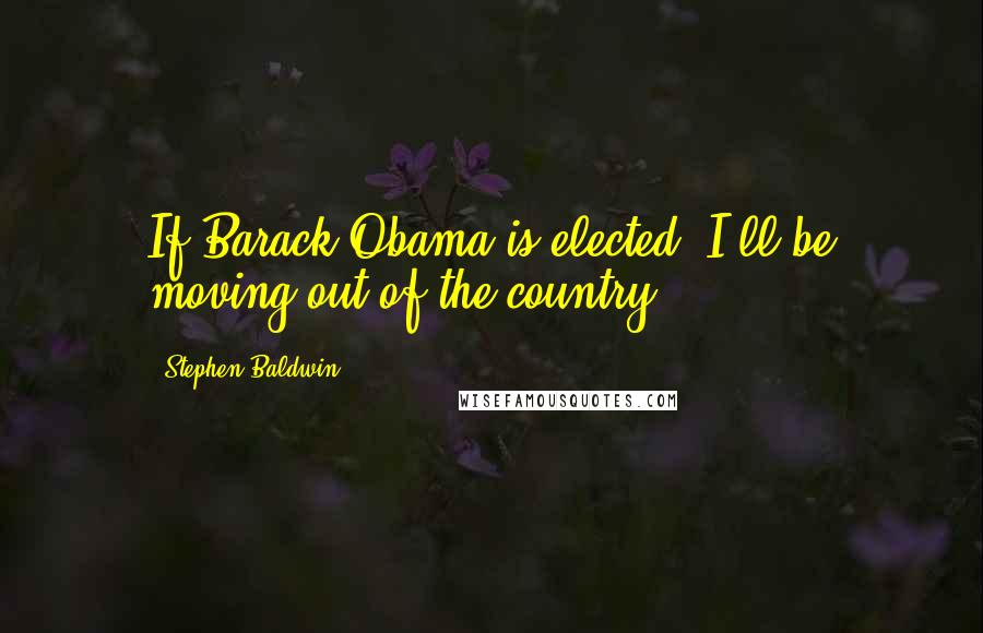 Stephen Baldwin quotes: If Barack Obama is elected, I'll be moving out of the country.