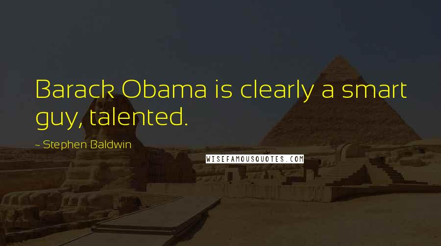 Stephen Baldwin quotes: Barack Obama is clearly a smart guy, talented.