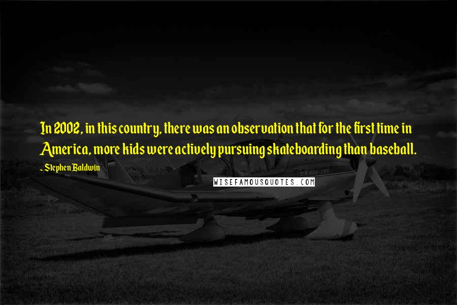 Stephen Baldwin quotes: In 2002, in this country, there was an observation that for the first time in America, more kids were actively pursuing skateboarding than baseball.