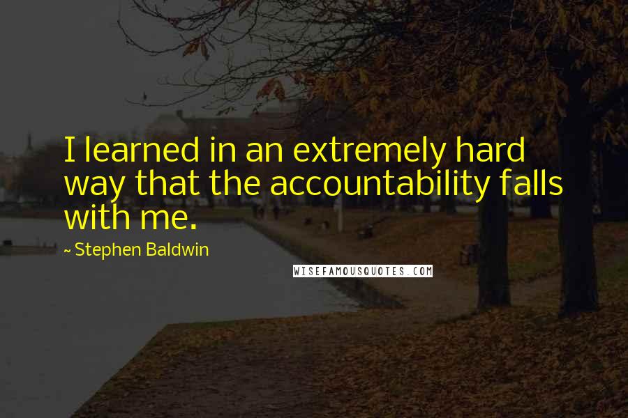 Stephen Baldwin quotes: I learned in an extremely hard way that the accountability falls with me.
