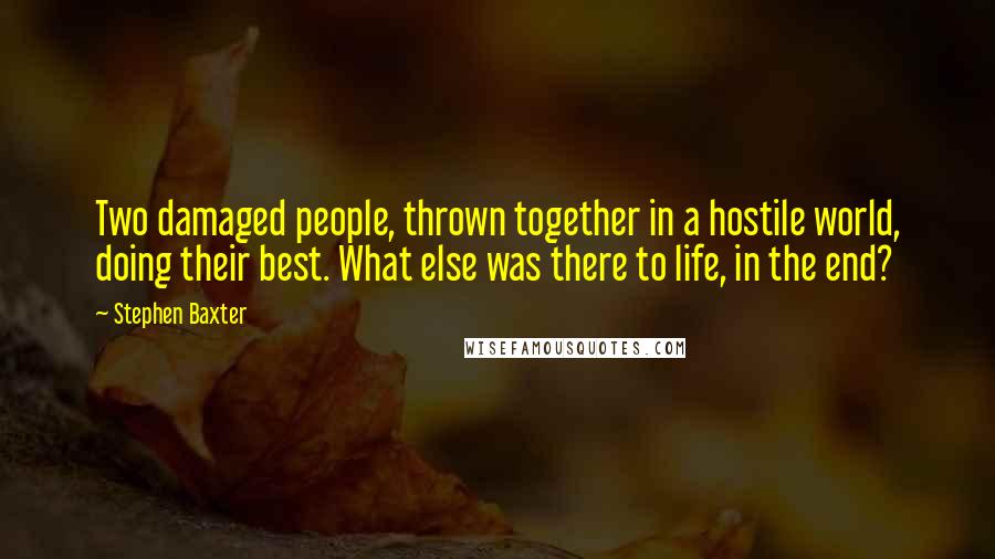 Stephen Baxter quotes: Two damaged people, thrown together in a hostile world, doing their best. What else was there to life, in the end?