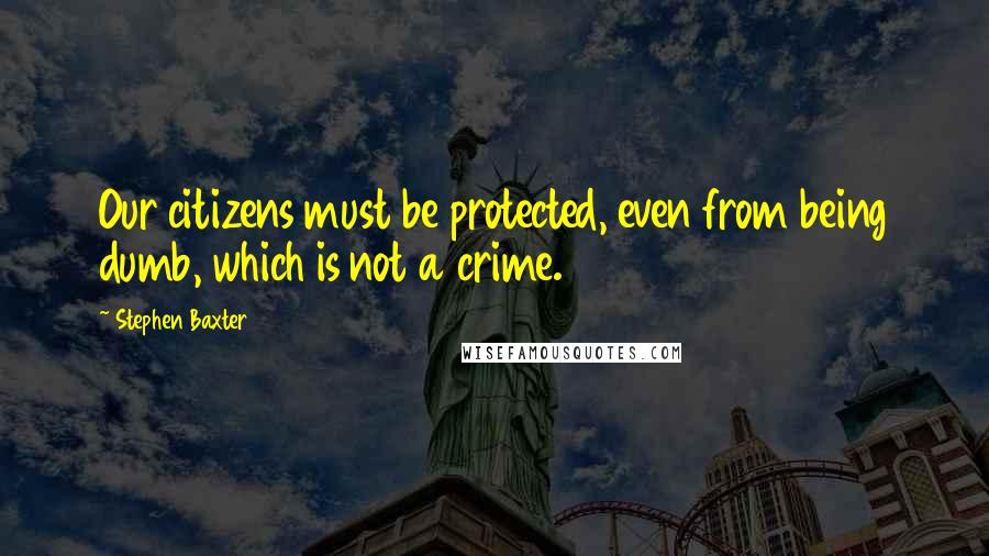 Stephen Baxter quotes: Our citizens must be protected, even from being dumb, which is not a crime.