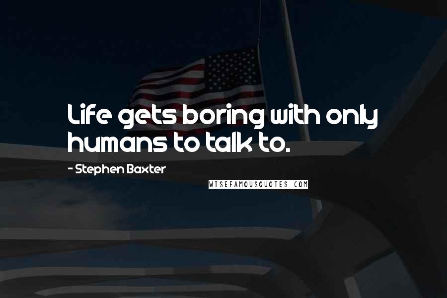 Stephen Baxter quotes: Life gets boring with only humans to talk to.