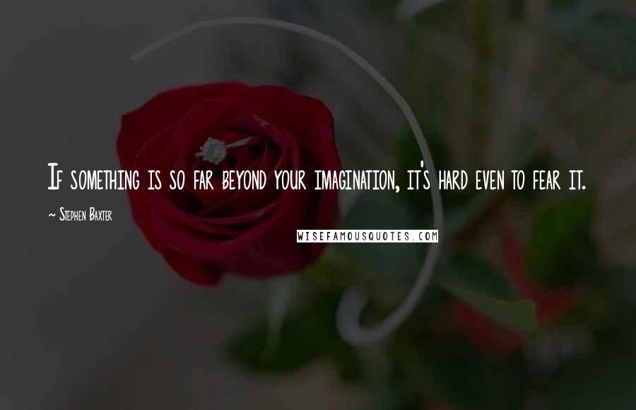 Stephen Baxter quotes: If something is so far beyond your imagination, it's hard even to fear it.