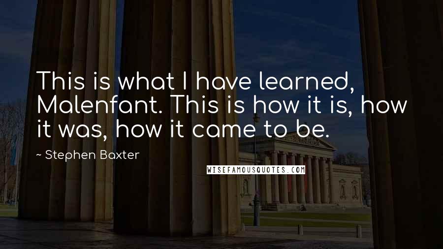 Stephen Baxter quotes: This is what I have learned, Malenfant. This is how it is, how it was, how it came to be.