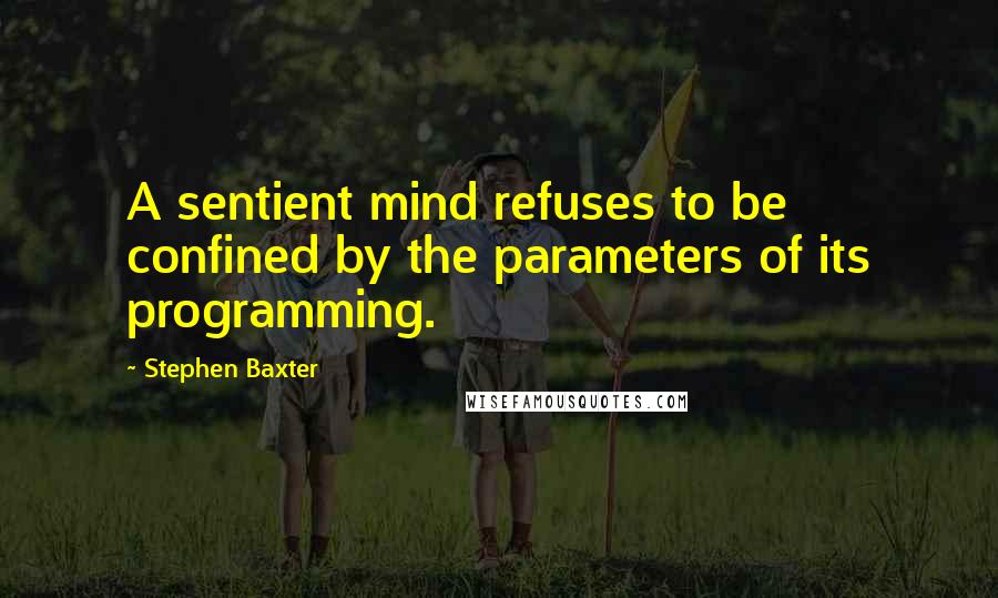 Stephen Baxter quotes: A sentient mind refuses to be confined by the parameters of its programming.