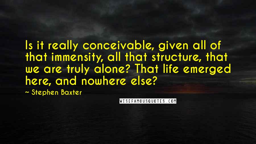 Stephen Baxter quotes: Is it really conceivable, given all of that immensity, all that structure, that we are truly alone? That life emerged here, and nowhere else?