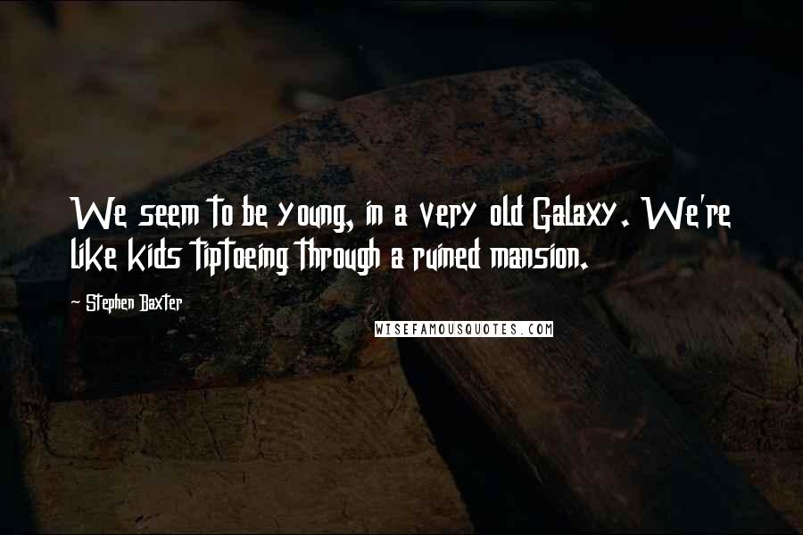 Stephen Baxter quotes: We seem to be young, in a very old Galaxy. We're like kids tiptoeing through a ruined mansion.