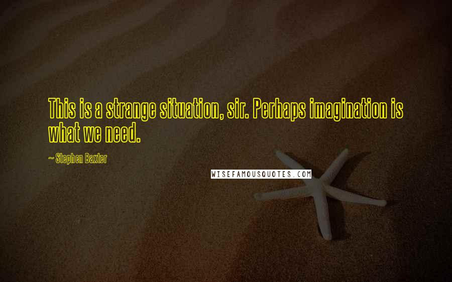 Stephen Baxter quotes: This is a strange situation, sir. Perhaps imagination is what we need.