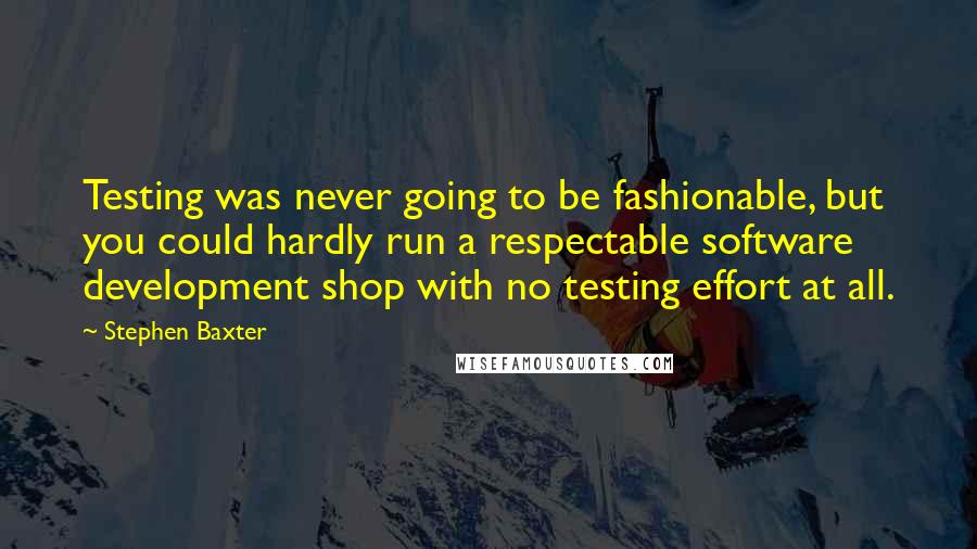 Stephen Baxter quotes: Testing was never going to be fashionable, but you could hardly run a respectable software development shop with no testing effort at all.