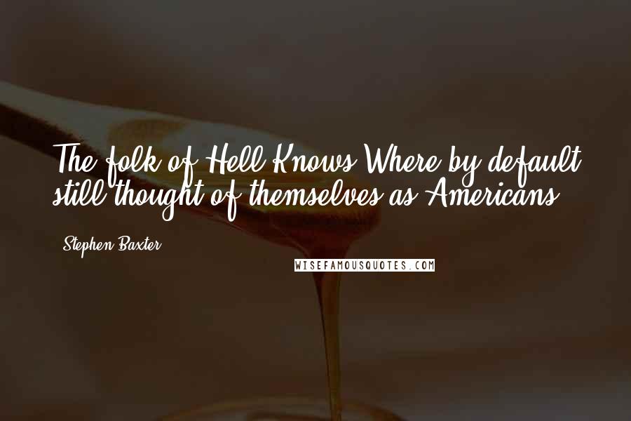 Stephen Baxter quotes: The folk of Hell-Knows-Where by default still thought of themselves as Americans.
