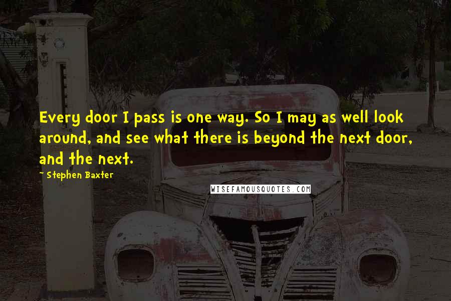 Stephen Baxter quotes: Every door I pass is one way. So I may as well look around, and see what there is beyond the next door, and the next.