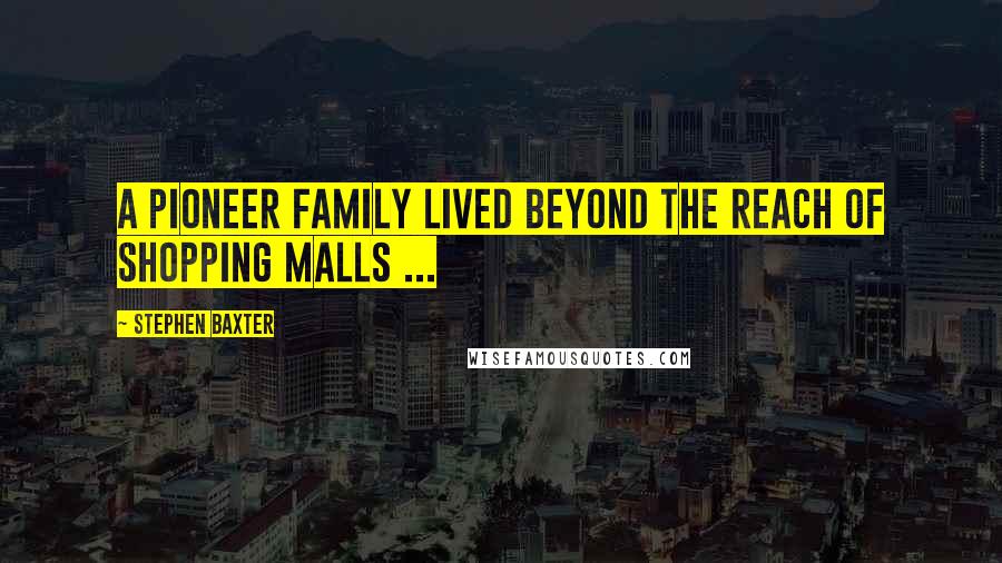 Stephen Baxter quotes: A pioneer family lived beyond the reach of shopping malls ...
