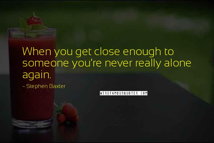 Stephen Baxter quotes: When you get close enough to someone you're never really alone again.