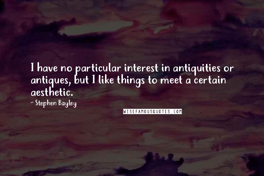 Stephen Bayley quotes: I have no particular interest in antiquities or antiques, but I like things to meet a certain aesthetic.