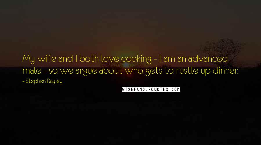 Stephen Bayley quotes: My wife and I both love cooking - I am an advanced male - so we argue about who gets to rustle up dinner.