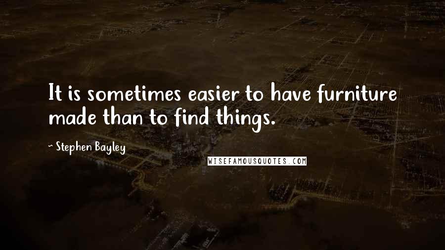 Stephen Bayley quotes: It is sometimes easier to have furniture made than to find things.