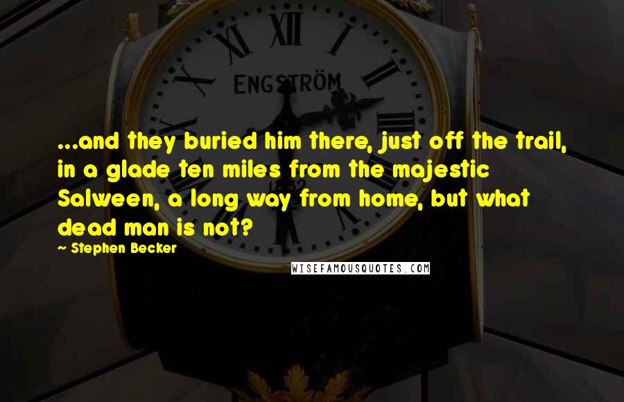 Stephen Becker quotes: ...and they buried him there, just off the trail, in a glade ten miles from the majestic Salween, a long way from home, but what dead man is not? Stephen Becker quotes: ...and they buried him there, just off the trail, in a glade ten miles from the majestic Salween, a long way from home, but what dead man is not?