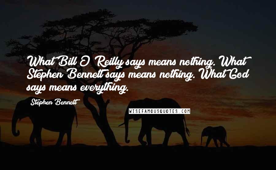 Stephen Bennett quotes: What Bill O'Reilly says means nothing. What Stephen Bennett says means nothing. What God says means everything. Stephen Bennett quotes: What Bill O'Reilly says means nothing. What Stephen Bennett says means nothing. What God says means everything.