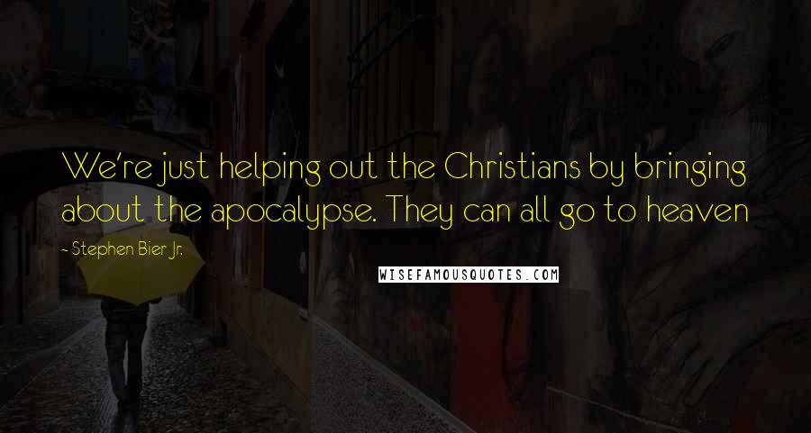 Stephen Bier Jr. quotes: We're just helping out the Christians by bringing about the apocalypse. They can all go to heaven