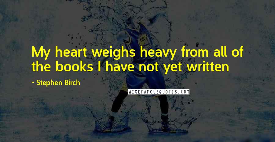 Stephen Birch quotes: My heart weighs heavy from all of the books I have not yet written