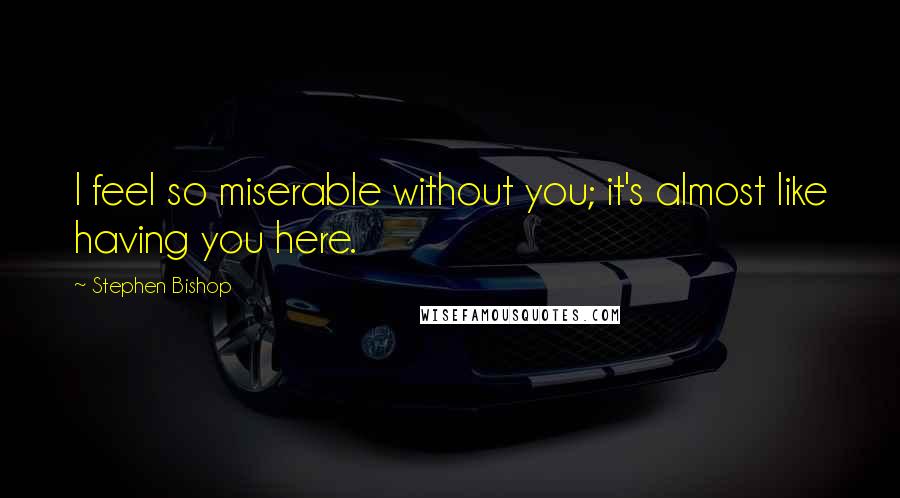 Stephen Bishop quotes: I feel so miserable without you; it's almost like having you here.