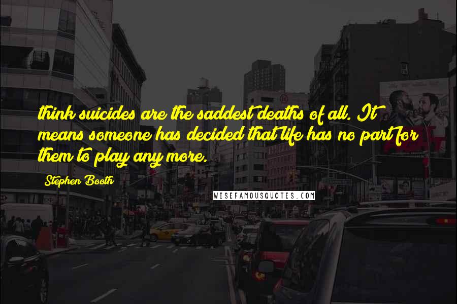 Stephen Booth quotes: think suicides are the saddest deaths of all. It means someone has decided that life has no part for them to play any more. Stephen Booth quotes: think suicides are the saddest deaths of all. It means someone has decided that life has no part for them to play any more.