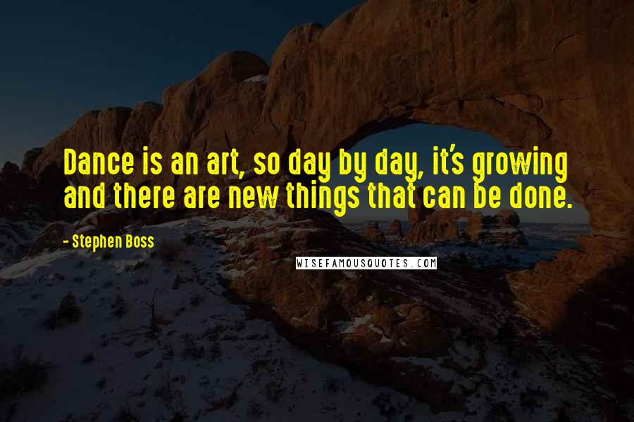 Stephen Boss quotes: Dance is an art, so day by day, it's growing and there are new things that can be done.