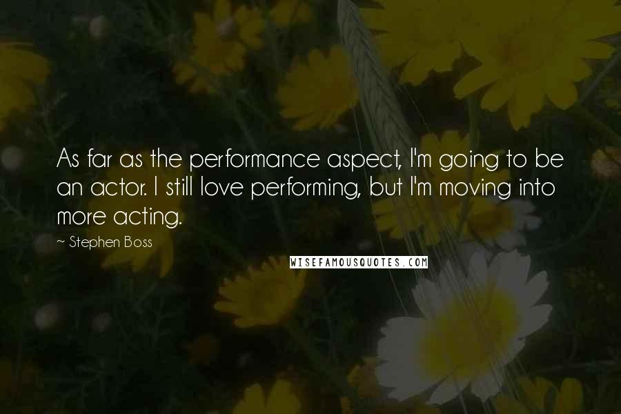 Stephen Boss quotes: As far as the performance aspect, I'm going to be an actor. I still love performing, but I'm moving into more acting.