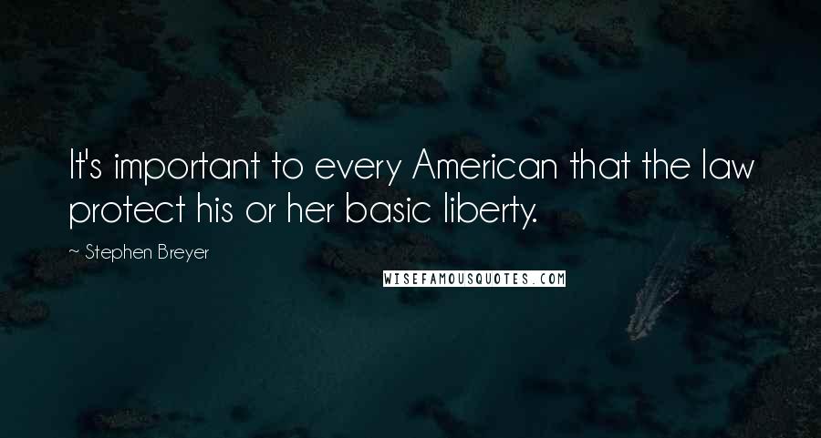 Stephen Breyer quotes: It's important to every American that the law protect his or her basic liberty.