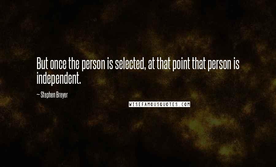 Stephen Breyer quotes: But once the person is selected, at that point that person is independent.