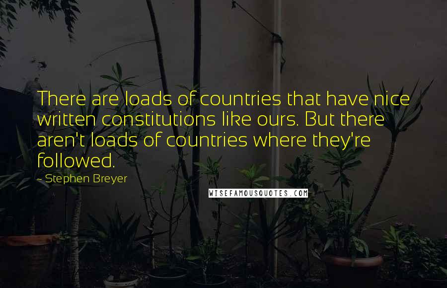Stephen Breyer quotes: There are loads of countries that have nice written constitutions like ours. But there aren't loads of countries where they're followed.