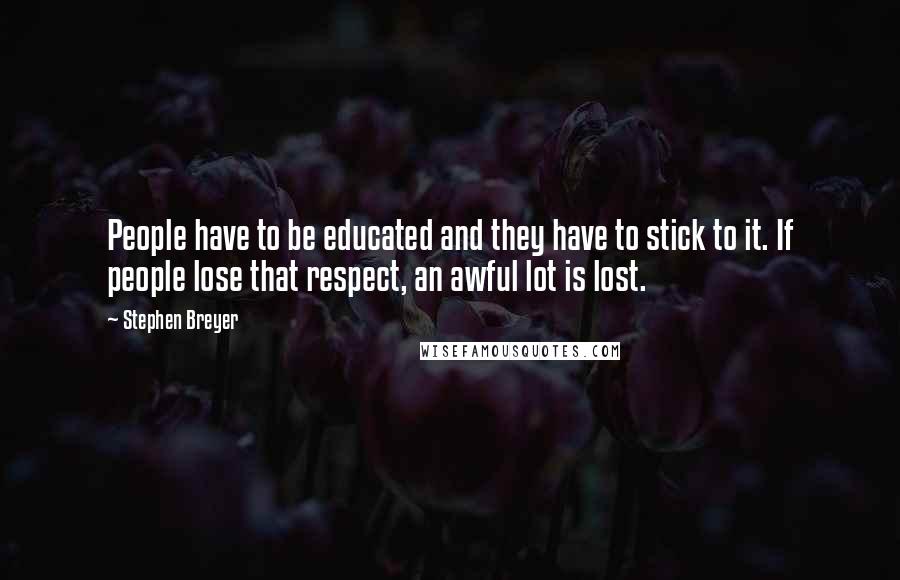 Stephen Breyer quotes: People have to be educated and they have to stick to it. If people lose that respect, an awful lot is lost.
