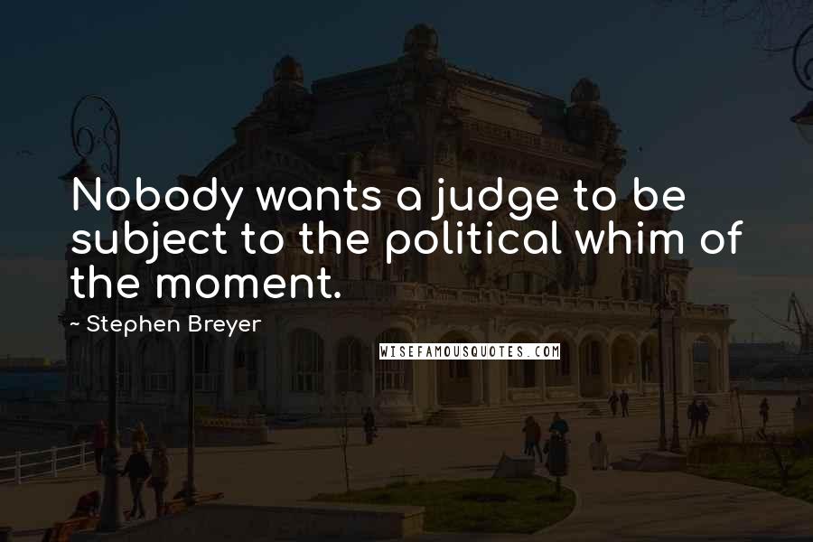 Stephen Breyer quotes: Nobody wants a judge to be subject to the political whim of the moment.