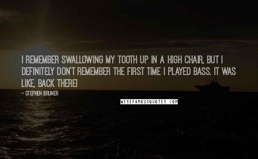 Stephen Bruner quotes: I remember swallowing my tooth up in a high chair, but I definitely don't remember the first time I played bass. It was like, back there!